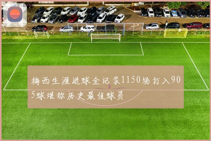梅西生涯进球全记录1150场打入905球堪称历史最佳球员