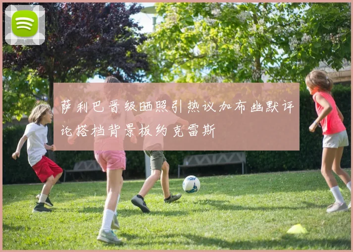 萨利巴晋级晒照引热议加布幽默评论搭档背景板约克雷斯