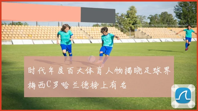 时代年度百大体育人物揭晓足球界梅西C罗哈兰德榜上有名