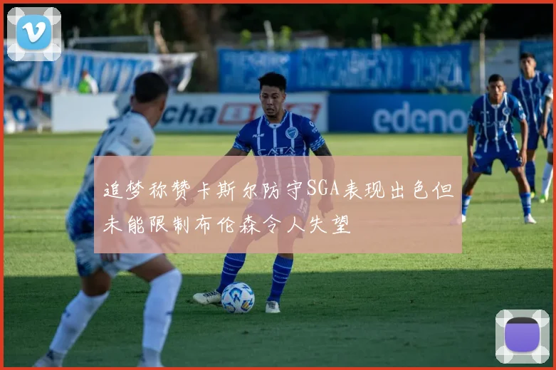追梦称赞卡斯尔防守SGA表现出色但未能限制布伦森令人失望