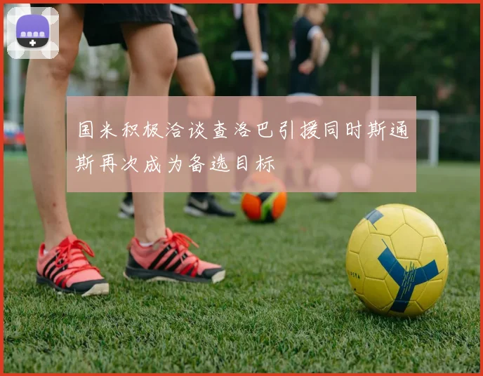 国米积极洽谈查洛巴引援同时斯通斯再次成为备选目标