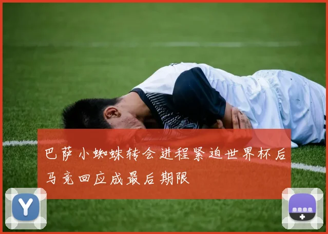 巴萨小蜘蛛转会进程紧迫世界杯后马竞回应成最后期限