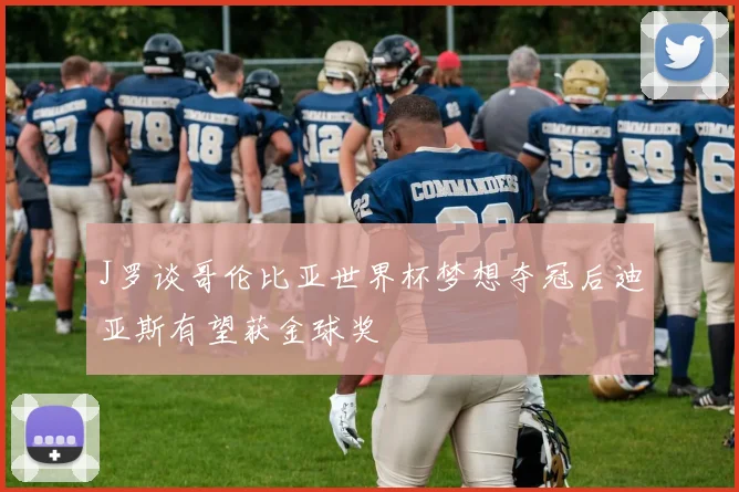 J罗谈哥伦比亚世界杯梦想夺冠后迪亚斯有望获金球奖