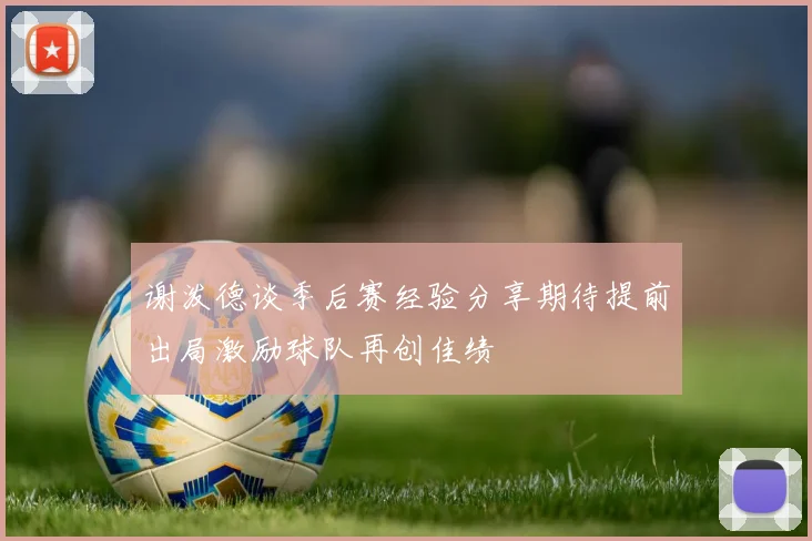 谢泼德谈季后赛经验分享期待提前出局激励球队再创佳绩