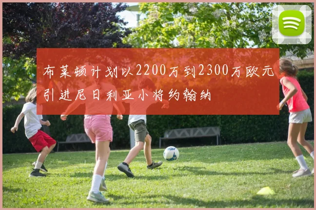 布莱顿计划以2200万到2300万欧元引进尼日利亚小将约翰纳