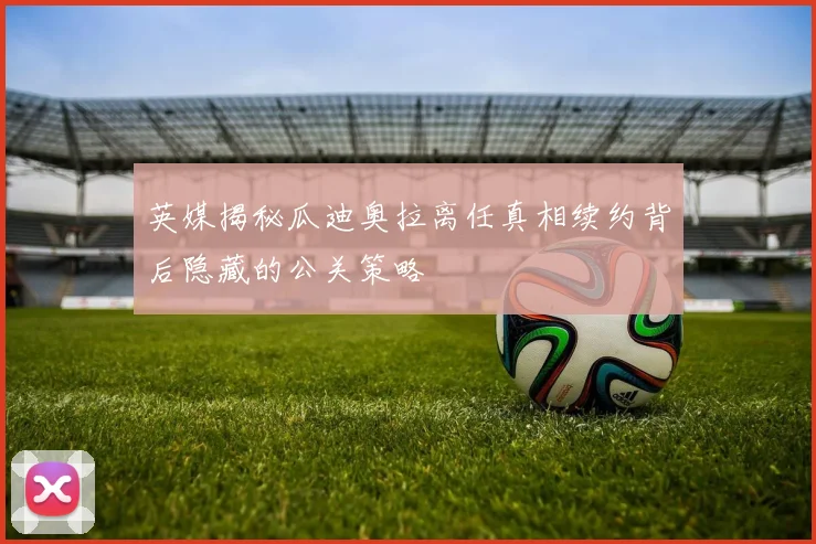 英媒揭秘瓜迪奥拉离任真相续约背后隐藏的公关策略