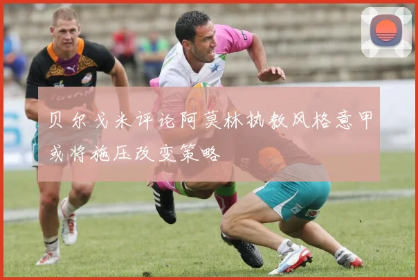 贝尔戈米评论阿莫林执教风格意甲或将施压改变策略