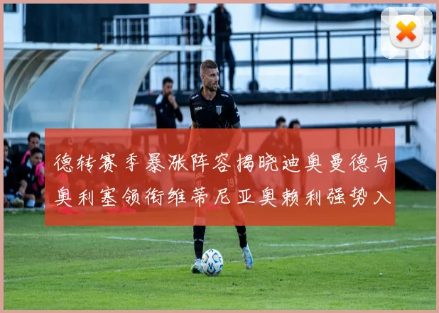 德转赛季暴涨阵容揭晓迪奥曼德与奥利塞领衔维蒂尼亚奥赖利强势入选