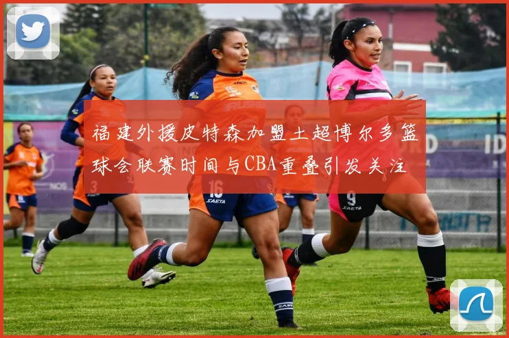 福建外援皮特森加盟土超博尔多篮球会联赛时间与CBA重叠引发关注