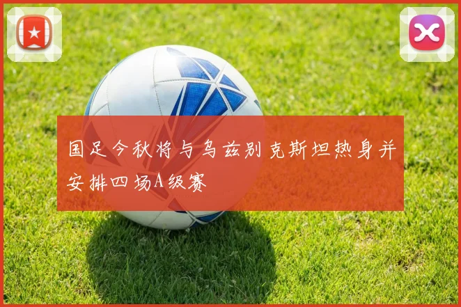 国足今秋将与乌兹别克斯坦热身并安排四场A级赛
