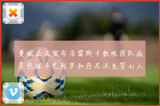 曼城正式宣布马雷斯卡教练团队成员包括卡巴列罗和丹尼沃克等七人加入