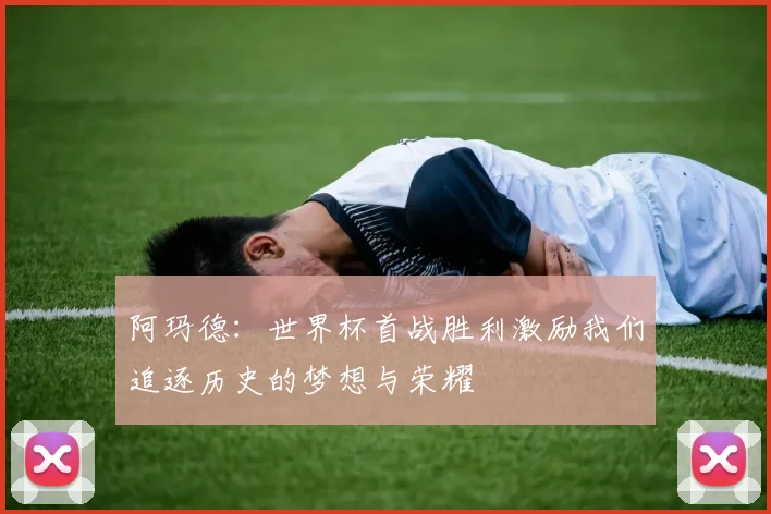阿玛德：世界杯首战胜利激励我们追逐历史的梦想与荣耀