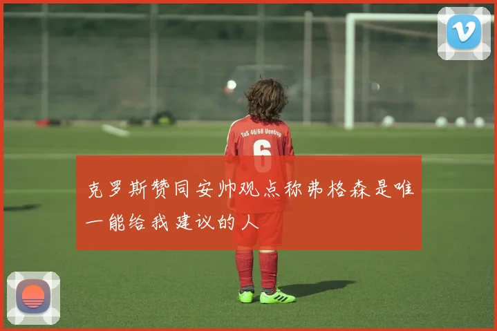克罗斯赞同安帅观点称弗格森是唯一能给我建议的人