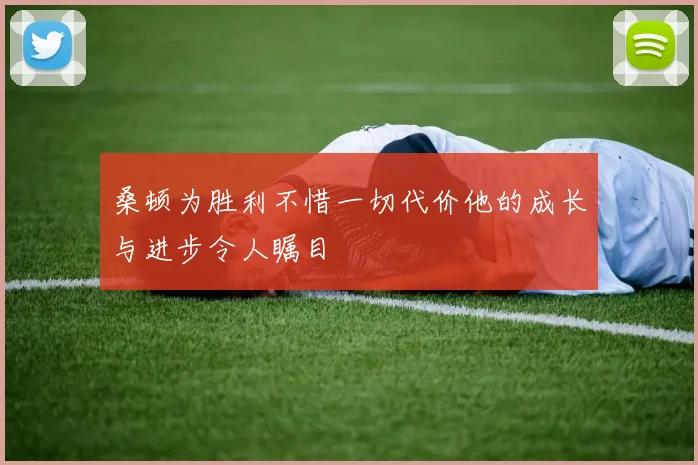 桑顿为胜利不惜一切代价他的成长与进步令人瞩目