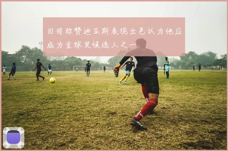 旧将称赞迪亚斯表现出色认为他应成为金球奖候选人之一